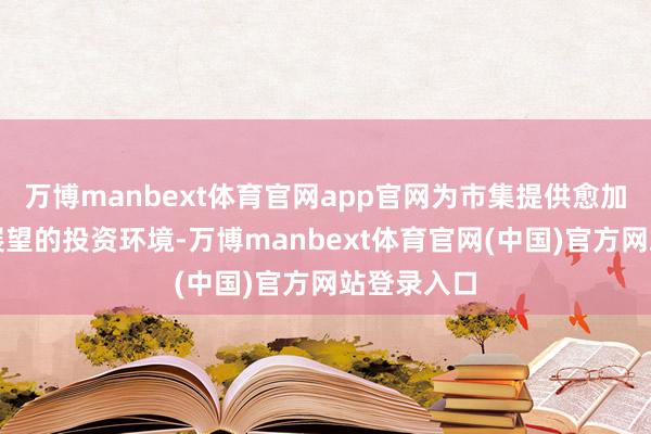 万博manbext体育官网app官网为市集提供愈加判辨和可展望的投资环境-万博manbext体育官网(中国)官方网站登录入口