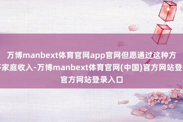 万博manbext体育官网app官网但愿通过这种方式增多家庭收入-万博manbext体育官网(中国)官方网站登录入口