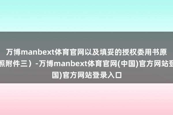 万博manbext体育官网以及填妥的授权委用书原件（参照附件三）-万博manbext体育官网(中国)官方网站登录入口