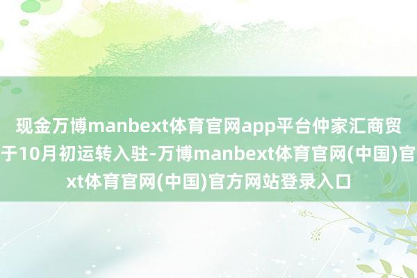 现金万博manbext体育官网app平台仲家汇商贸(济南)有限公司于10月初运转入驻-万博manbext体育官网(中国)官方网站登录入口