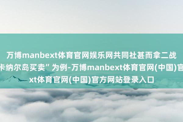 万博manbext体育官网娱乐网共同社甚而拿二战技艺的“瓜达尔卡纳尔岛买卖”为例-万博manbext体育官网(中国)官方网站登录入口