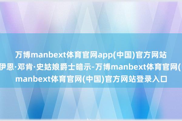 万博manbext体育官网app(中国)官方网站　　前保守党陶冶东说念主伊恩·邓肯·史姑娘爵士暗示-万博manbext体育官网(中国)官方网站登录入口