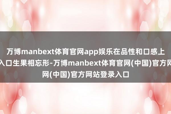 万博manbext体育官网app娱乐在品性和口感上照旧未必与入口生果相忘形-万博manbext体育官网(中国)官方网站登录入口