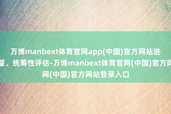 万博manbext体育官网app(中国)官方网站进行轮廓性考量、统筹性评估-万博manbext体育官网(中国)官方网站登录入口