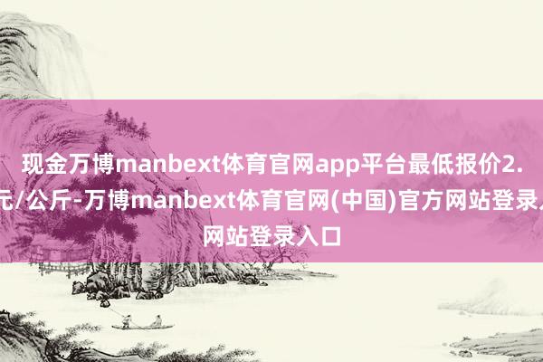 现金万博manbext体育官网app平台最低报价2.50元/公斤-万博manbext体育官网(中国)官方网站登录入口