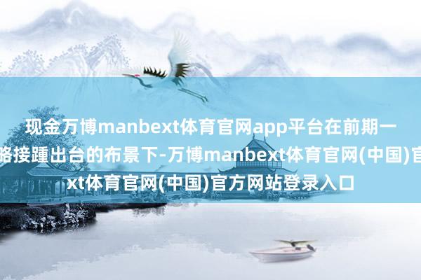 现金万博manbext体育官网app平台在前期一揽子增量金融策略接踵出台的布景下-万博manbext体育官网(中国)官方网站登录入口