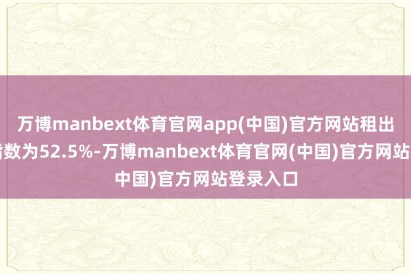 万博manbext体育官网app(中国)官方网站租出盘算类指数为52.5%-万博manbext体育官网(中国)官方网站登录入口