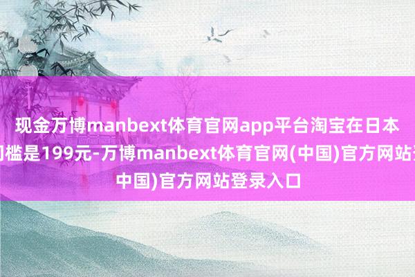 现金万博manbext体育官网app平台淘宝在日本包邮的门槛是199元-万博manbext体育官网(中国)官方网站登录入口