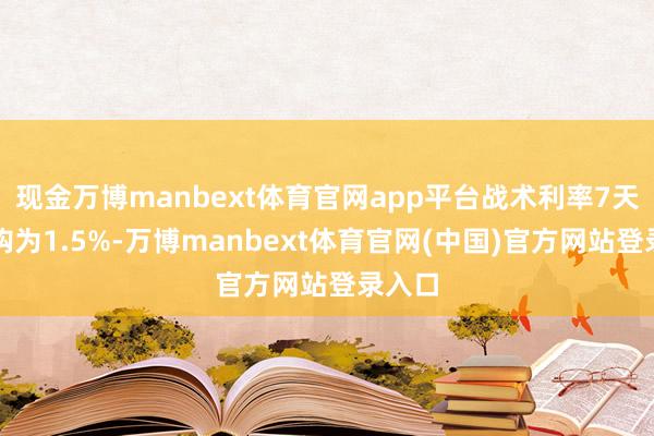 现金万博manbext体育官网app平台战术利率7天逆回购为1.5%-万博manbext体育官网(中国)官方网站登录入口