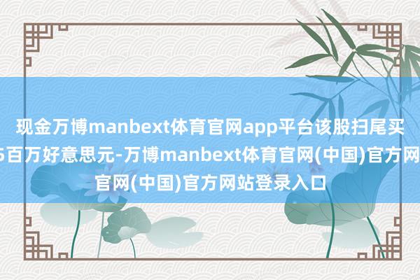 现金万博manbext体育官网app平台该股扫尾买卖收入8.35百万好意思元-万博manbext体育官网(中国)官方网站登录入口