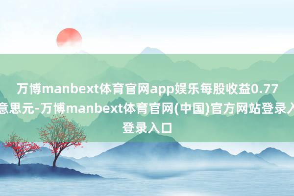 万博manbext体育官网app娱乐每股收益0.77好意思元-万博manbext体育官网(中国)官方网站登录入口