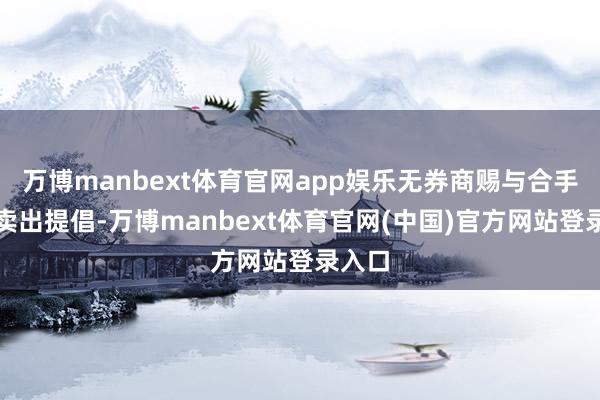 万博manbext体育官网app娱乐无券商赐与合手有、卖出提倡-万博manbext体育官网(中国)官方网站登录入口