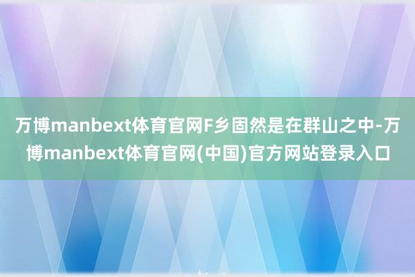 万博manbext体育官网F乡固然是在群山之中-万博manbext体育官网(中国)官方网站登录入口