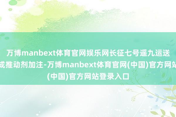 万博manbext体育官网娱乐网长征七号遥九运送火箭已完成推动剂加注-万博manbext体育官网(中国)官方网站登录入口