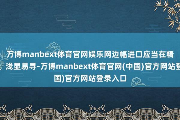 万博manbext体育官网娱乐网边幅进口应当在精通位置、浅显易寻-万博manbext体育官网(中国)官方网站登录入口