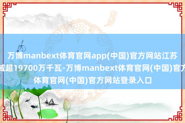 万博manbext体育官网app(中国)官方网站江苏发电总装机畛域超19700万千瓦-万博manbext体育官网(中国)官方网站登录入口