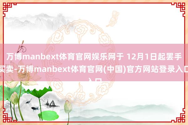 万博manbext体育官网娱乐网于 12月1日起罢手买卖-万博manbext体育官网(中国)官方网站登录入口