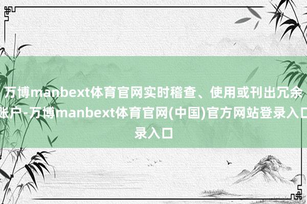 万博manbext体育官网实时稽查、使用或刊出冗余账户-万博manbext体育官网(中国)官方网站登录入口