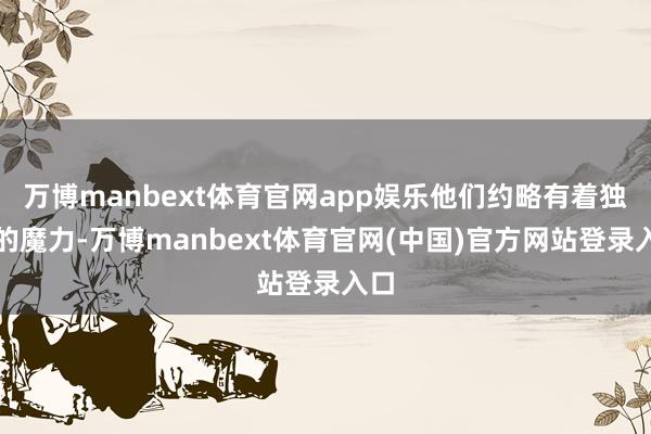 万博manbext体育官网app娱乐他们约略有着独到的魔力-万博manbext体育官网(中国)官方网站登录入口