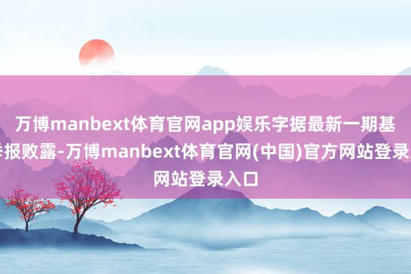 万博manbext体育官网app娱乐字据最新一期基金季报败露-万博manbext体育官网(中国)官方网站登录入口