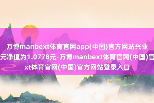 万博manbext体育官网app(中国)官方网站兴业天禧债券最新单元净值为1.0778元-万博manbext体育官网(中国)官方网站登录入口