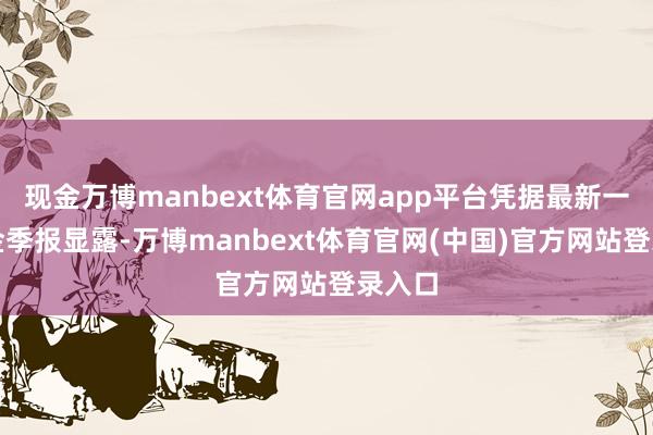 现金万博manbext体育官网app平台凭据最新一期基金季报显露-万博manbext体育官网(中国)官方网站登录入口