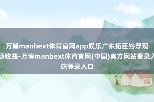 万博manbext体育官网app娱乐广东拓臣终浮现多项收益-万博manbext体育官网(中国)官方网站登录入口