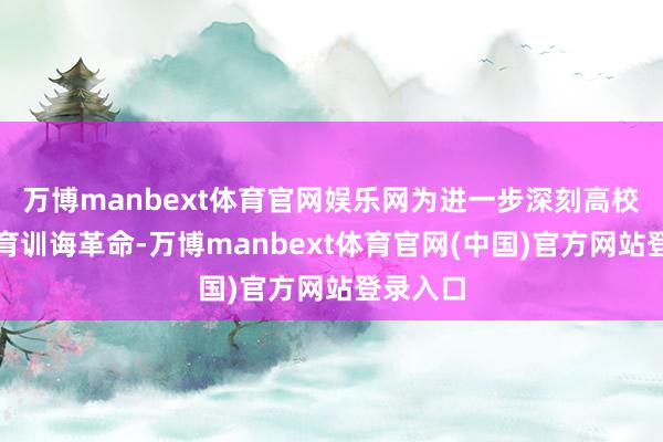 万博manbext体育官网娱乐网为进一步深刻高校好意思育训诲革命-万博manbext体育官网(中国)官方网站登录入口