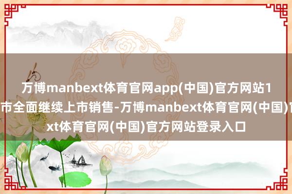 万博manbext体育官网app(中国)官方网站12月份将天下各省市全面继续上市销售-万博manbext体育官网(中国)官方网站登录入口