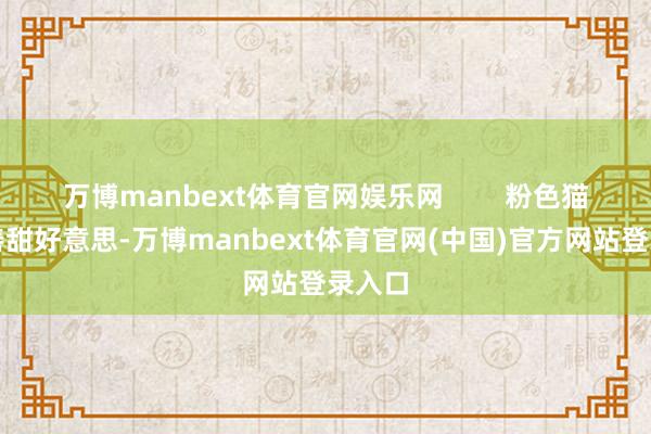 万博manbext体育官网娱乐网        粉色猫眼和善甜好意思-万博manbext体育官网(中国)官方网站登录入口