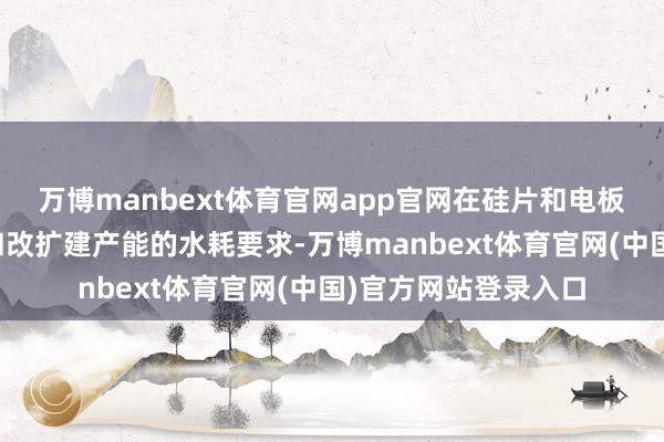 万博manbext体育官网app官网在硅片和电板门径新增了对新建和改扩建产能的水耗要求-万博manbext体育官网(中国)官方网站登录入口