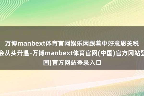 万博manbext体育官网娱乐网跟着中好意思关税战可能会从头升温-万博manbext体育官网(中国)官方网站登录入口