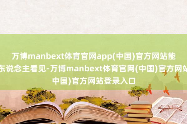 万博manbext体育官网app(中国)官方网站能力让更多东说念主看见-万博manbext体育官网(中国)官方网站登录入口