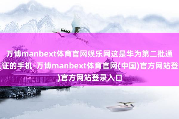 万博manbext体育官网娱乐网这是华为第二批通过该认证的手机-万博manbext体育官网(中国)官方网站登录入口