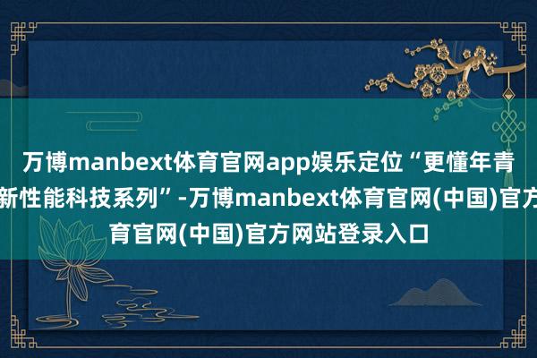 万博manbext体育官网app娱乐定位“更懂年青东说念主的全新性能科技系列”-万博manbext体育官网(中国)官方网站登录入口