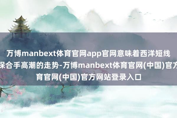 万博manbext体育官网app官网意味着西洋短线下降后有可能保合手高潮的走势-万博manbext体育官网(中国)官方网站登录入口