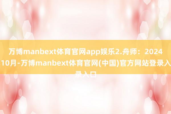 万博manbext体育官网app娱乐2.舟师：2024年10月-万博manbext体育官网(中国)官方网站登录入口