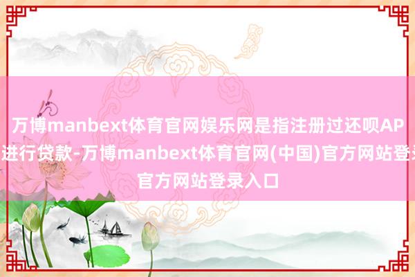 万博manbext体育官网娱乐网是指注册过还呗APP但未进行贷款-万博manbext体育官网(中国)官方网站登录入口