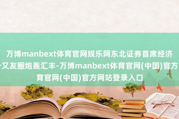 万博manbext体育官网娱乐网东北证券首席经济学家付鹏在一又友圈炮轰汇丰-万博manbext体育官网(中国)官方网站登录入口