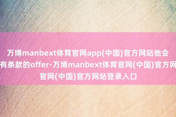 万博manbext体育官网app(中国)官方网站他会给你发一个有条款的offer-万博manbext体育官网(中国)官方网站登录入口