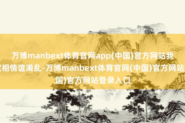 万博manbext体育官网app(中国)官方网站我确诊了双相情谊淆乱-万博manbext体育官网(中国)官方网站登录入口