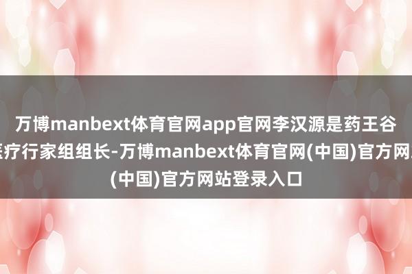 万博manbext体育官网app官网李汉源是药王谷抗癌中心医疗行家组组长-万博manbext体育官网(中国)官方网站登录入口