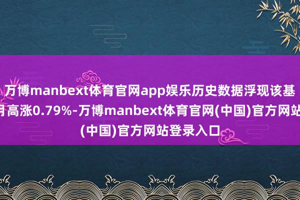 万博manbext体育官网app娱乐历史数据浮现该基金近1个月高涨0.79%-万博manbext体育官网(中国)官方网站登录入口