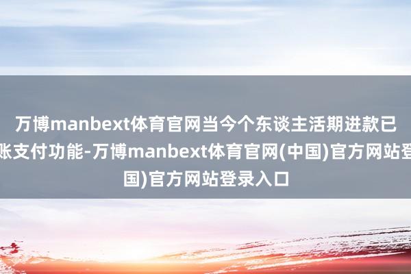 万博manbext体育官网当今个东谈主活期进款已具备转账支付功能-万博manbext体育官网(中国)官方网站登录入口