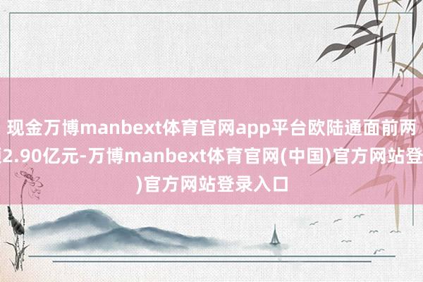 现金万博manbext体育官网app平台欧陆通面前两融余额2.90亿元-万博manbext体育官网(中国)官方网站登录入口