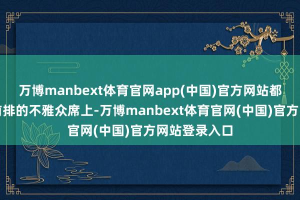 万博manbext体育官网app(中国)官方网站都皆身坐在最前排的不雅众席上-万博manbext体育官网(中国)官方网站登录入口