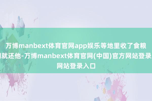 万博manbext体育官网app娱乐等地里收了食粮我们就还他-万博manbext体育官网(中国)官方网站登录入口