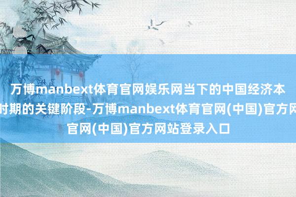 万博manbext体育官网娱乐网当下的中国经济本人处在转型时期的关键阶段-万博manbext体育官网(中国)官方网站登录入口