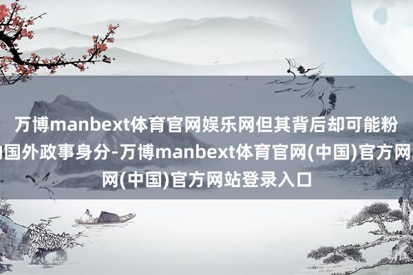 万博manbext体育官网娱乐网但其背后却可能粉饰着复杂的国外政事身分-万博manbext体育官网(中国)官方网站登录入口