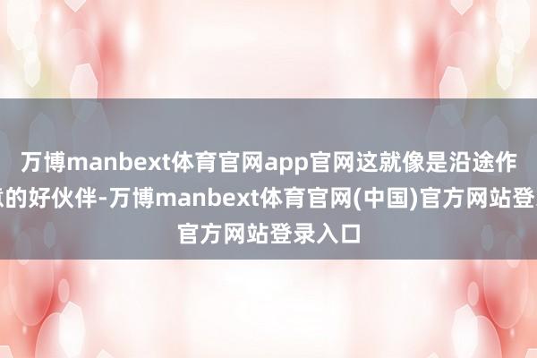 万博manbext体育官网app官网这就像是沿途作念生意的好伙伴-万博manbext体育官网(中国)官方网站登录入口